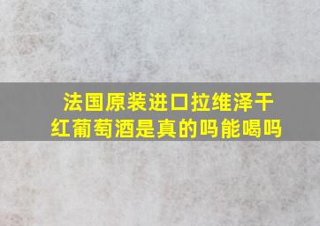 法国原装进口拉维泽干红葡萄酒是真的吗能喝吗