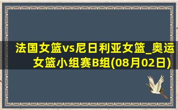 法国女篮vs尼日利亚女篮_奥运女篮小组赛B组(08月02日)全场录像