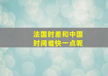 法国时差和中国时间谁快一点呢