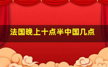 法国晚上十点半中国几点