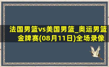 法国男篮vs美国男篮_奥运男篮金牌赛(08月11日)全场录像