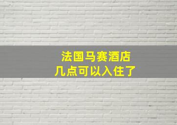 法国马赛酒店几点可以入住了