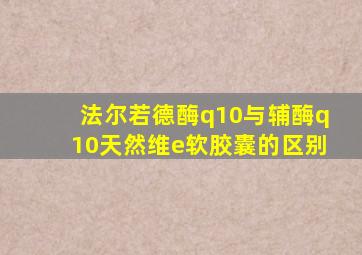 法尔若德酶q10与辅酶q10天然维e软胶囊的区别