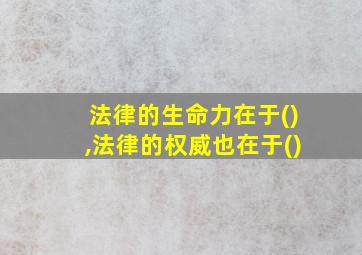 法律的生命力在于(),法律的权威也在于()