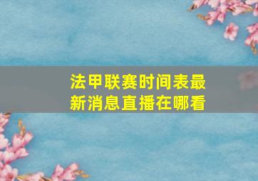 法甲联赛时间表最新消息直播在哪看