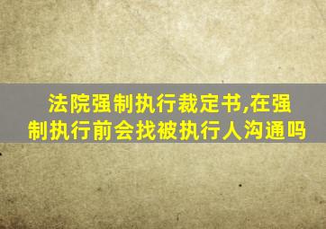 法院强制执行裁定书,在强制执行前会找被执行人沟通吗