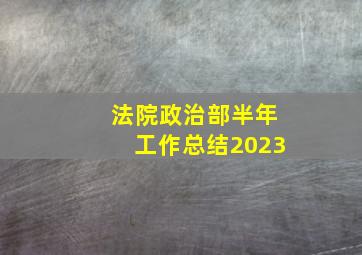 法院政治部半年工作总结2023