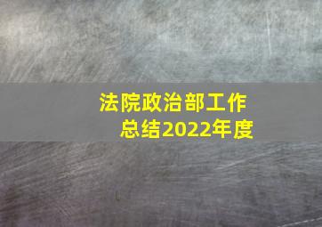 法院政治部工作总结2022年度