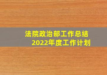 法院政治部工作总结2022年度工作计划