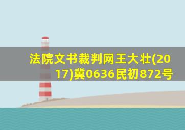 法院文书裁判网王大壮(2017)冀0636民初872号