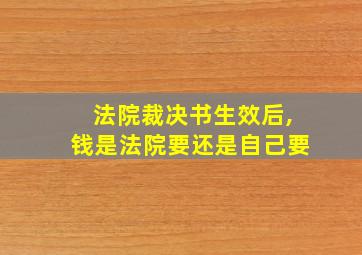 法院裁决书生效后,钱是法院要还是自己要