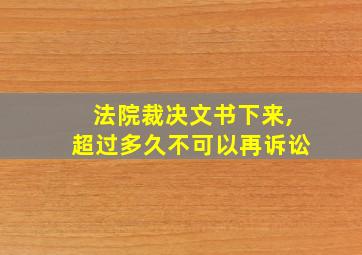 法院裁决文书下来,超过多久不可以再诉讼