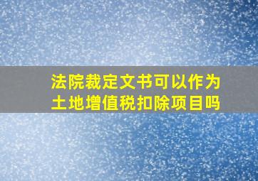 法院裁定文书可以作为土地增值税扣除项目吗