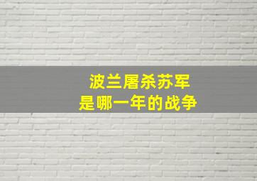 波兰屠杀苏军是哪一年的战争