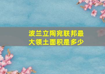 波兰立陶宛联邦最大领土面积是多少