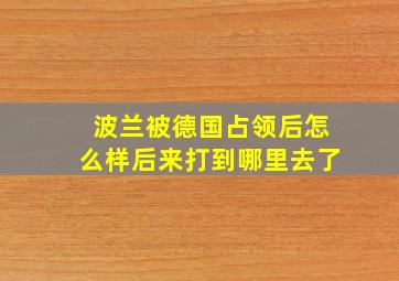 波兰被德国占领后怎么样后来打到哪里去了