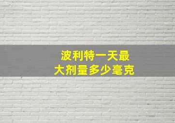 波利特一天最大剂量多少毫克