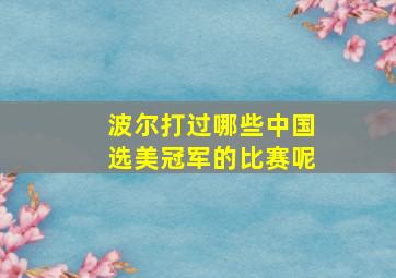 波尔打过哪些中国选美冠军的比赛呢