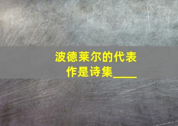 波德莱尔的代表作是诗集____