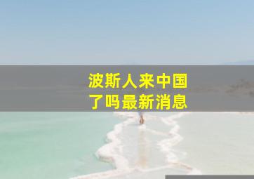 波斯人来中国了吗最新消息