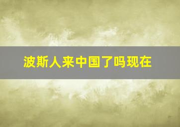 波斯人来中国了吗现在