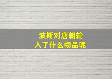 波斯对唐朝输入了什么物品呢