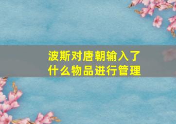 波斯对唐朝输入了什么物品进行管理