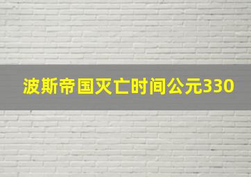 波斯帝国灭亡时间公元330