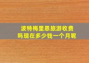 波特梅里恩旅游收费吗现在多少钱一个月呢