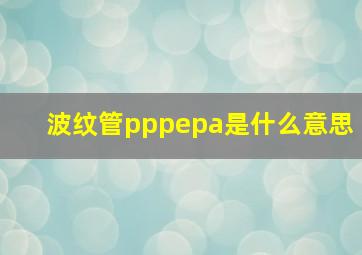 波纹管pppepa是什么意思