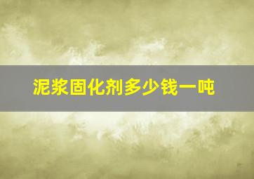 泥浆固化剂多少钱一吨