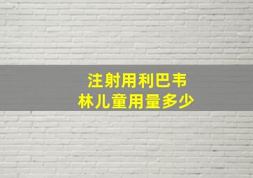 注射用利巴韦林儿童用量多少