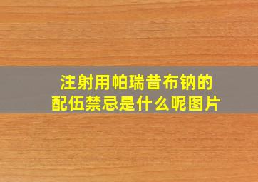 注射用帕瑞昔布钠的配伍禁忌是什么呢图片