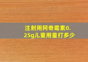 注射用阿奇霉素0.25g儿童用量打多少