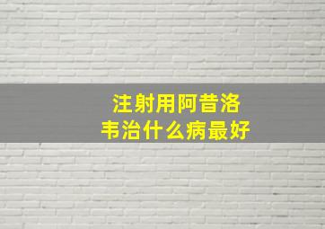 注射用阿昔洛韦治什么病最好