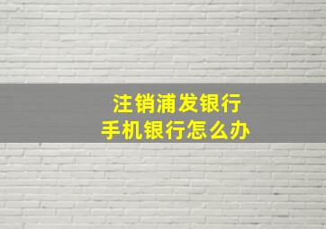 注销浦发银行手机银行怎么办