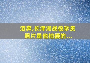 泪奔,长津湖战役珍贵照片是他拍摄的...