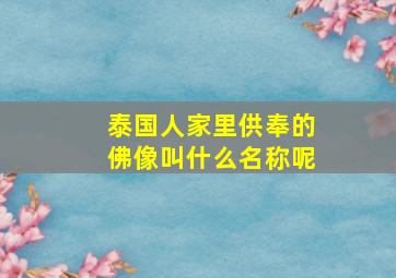 泰国人家里供奉的佛像叫什么名称呢