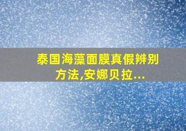 泰国海藻面膜真假辨别方法,安娜贝拉...