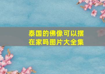 泰国的佛像可以摆在家吗图片大全集