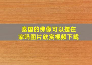 泰国的佛像可以摆在家吗图片欣赏视频下载