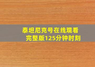 泰坦尼克号在线观看完整版125分钟时刻