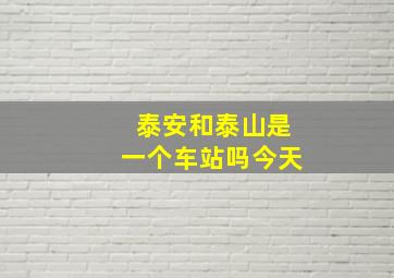 泰安和泰山是一个车站吗今天