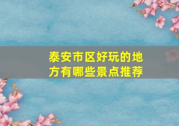 泰安市区好玩的地方有哪些景点推荐