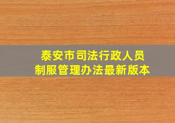 泰安市司法行政人员制服管理办法最新版本