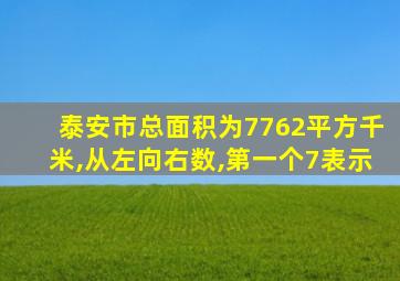 泰安市总面积为7762平方千米,从左向右数,第一个7表示