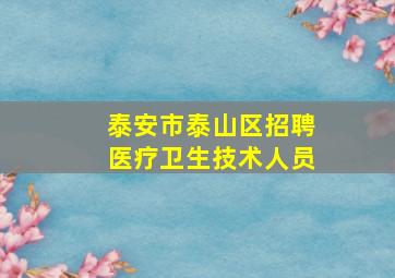 泰安市泰山区招聘医疗卫生技术人员