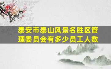 泰安市泰山风景名胜区管理委员会有多少员工人数