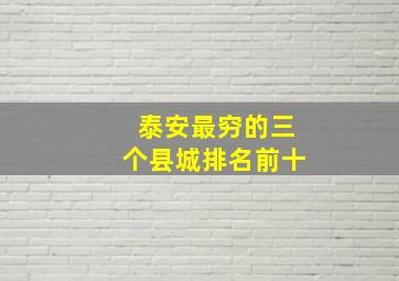 泰安最穷的三个县城排名前十