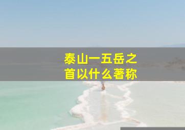 泰山一五岳之首以什么著称